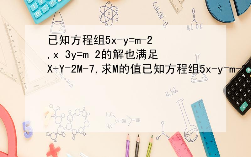 已知方程组5x-y=m-2 ,x 3y=m 2的解也满足X-Y=2M-7,求M的值已知方程组5x-y=m-2 ,x+3y=m+2的解也满足X-Y=2M-7,求M的值