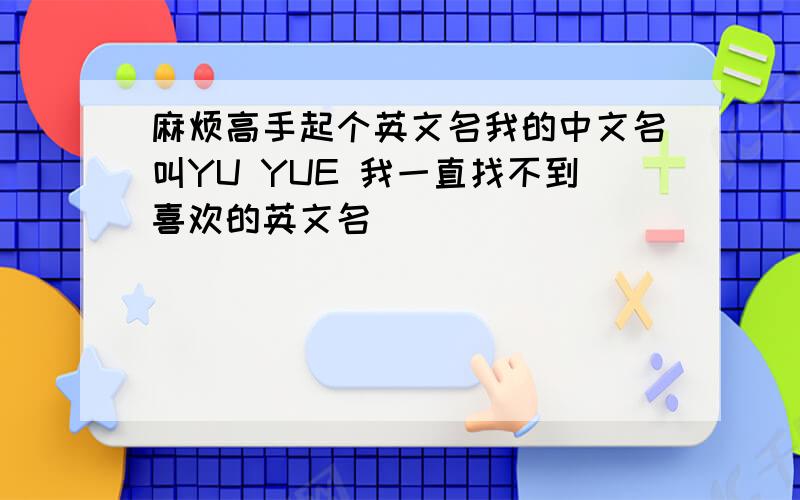 麻烦高手起个英文名我的中文名叫YU YUE 我一直找不到喜欢的英文名