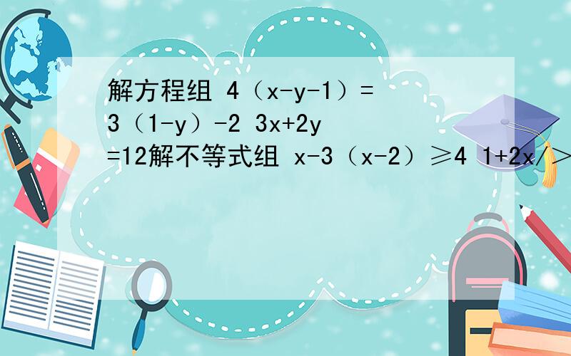 解方程组 4（x-y-1）=3（1-y）-2 3x+2y=12解不等式组 x-3（x-2）≥4 1+2x/＞x-1
