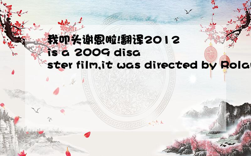 我叩头谢恩啦!翻译2012 is a 2009 disaster film,it was directed by Roland Emmerich.The f