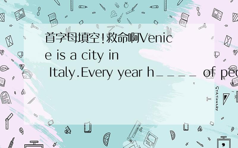首字母填空!救命啊Venice is a city in Italy.Every year h____ of people visit the city.