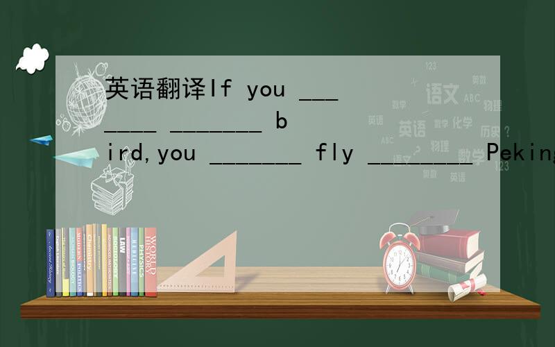 英语翻译If you _______ _______ bird,you _______ fly ________ Peking帮小弟一个小忙