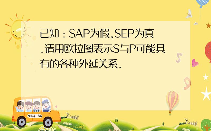 已知：SAP为假,SEP为真.请用欧拉图表示S与P可能具有的各种外延关系.