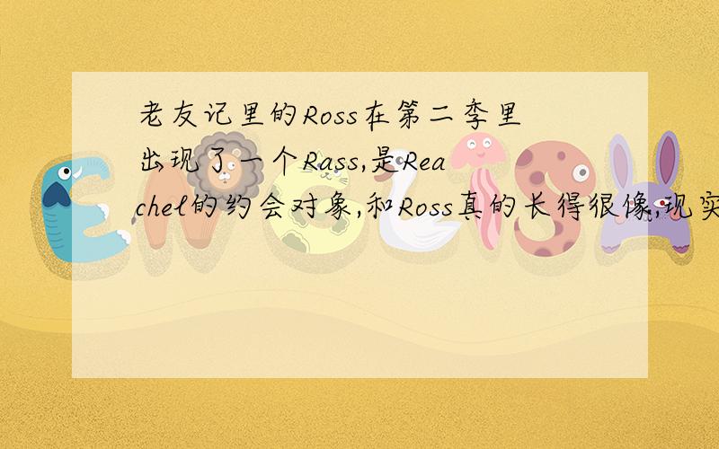 老友记里的Ross在第二季里出现了一个Rass,是Reachel的约会对象,和Ross真的长得很像,现实生活中他们有关系吗?
