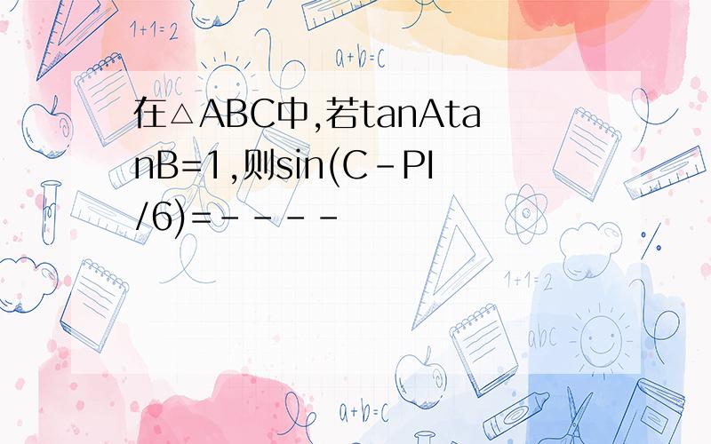 在△ABC中,若tanAtanB=1,则sin(C-PI/6)=----
