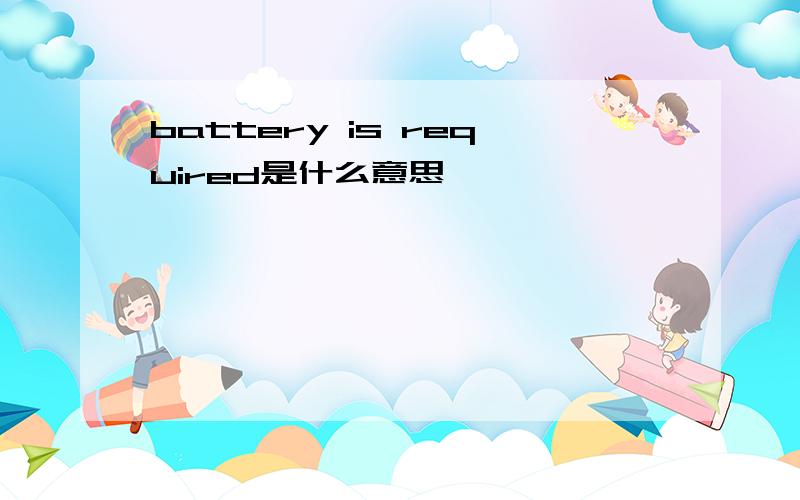 battery is required是什么意思