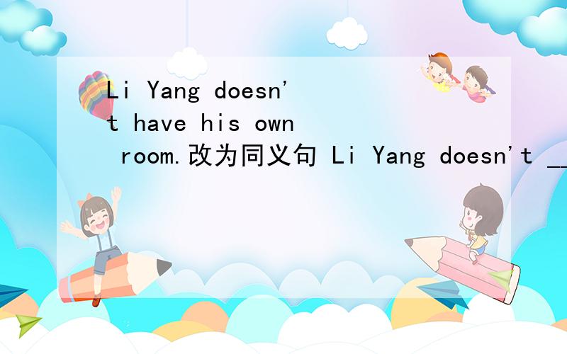 Li Yang doesn't have his own room.改为同义句 Li Yang doesn't ____ his room.