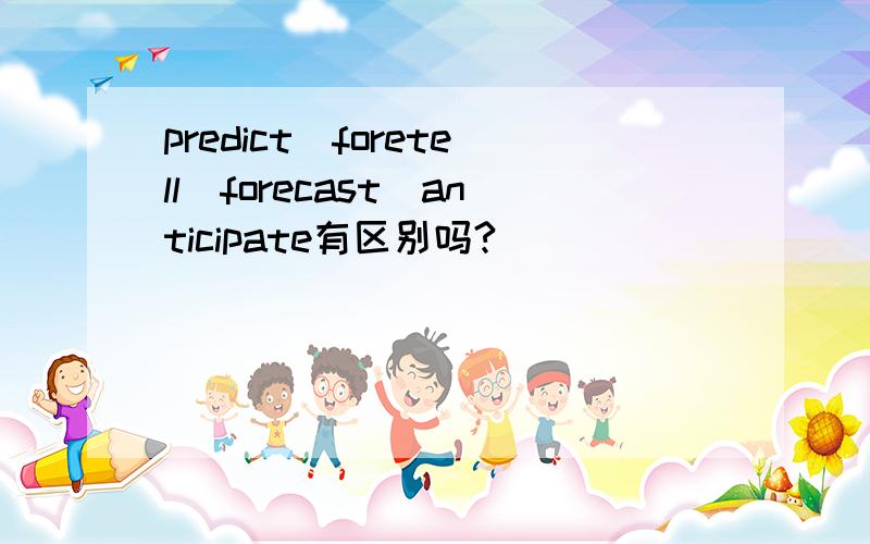 predict＼foretell＼forecast＼anticipate有区别吗?