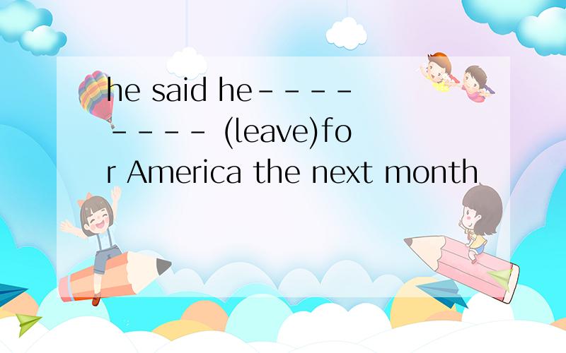 he said he-------- (leave)for America the next month