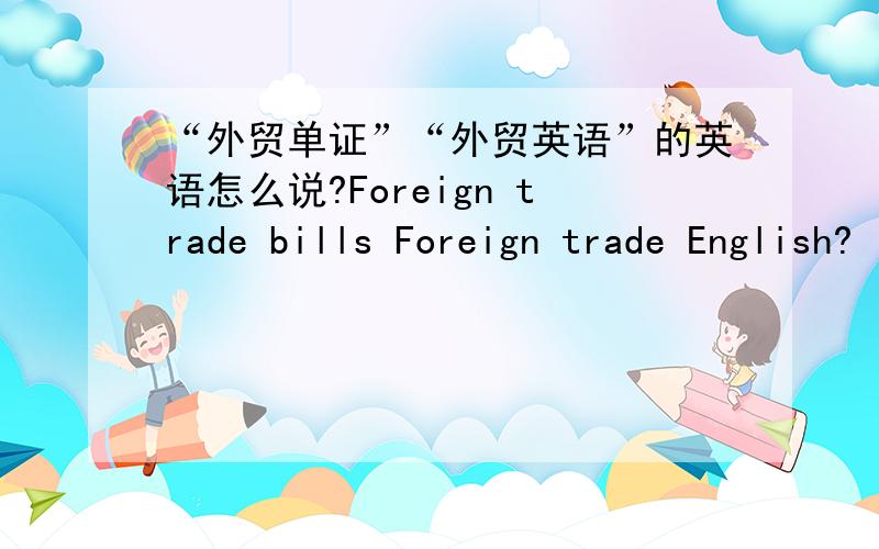 “外贸单证”“外贸英语”的英语怎么说?Foreign trade bills Foreign trade English?