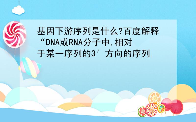 基因下游序列是什么?百度解释“DNA或RNA分子中,相对于某一序列的3′方向的序列.