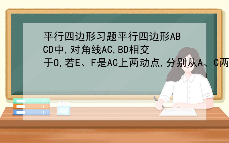 平行四边形习题平行四边形ABCD中,对角线AC,BD相交于O,若E、F是AC上两动点,分别从A、C两点以相同的速度1cm/s向C、A运动,（1）四边形DEBF是平行四边形吗?说明理由；（2）若BD=12cm,AC=16cm,当运动时