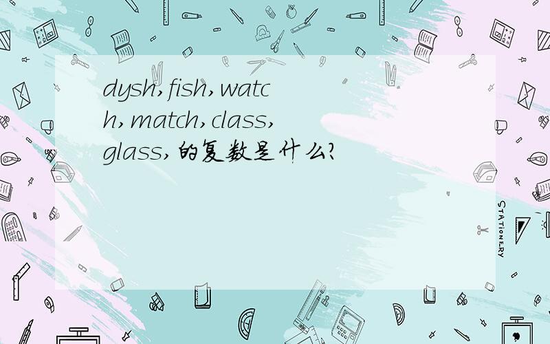 dysh,fish,watch,match,class,glass,的复数是什么?