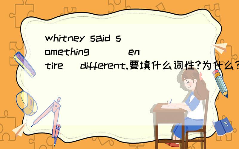 whitney said something __（entire） different.要填什么词性?为什么?