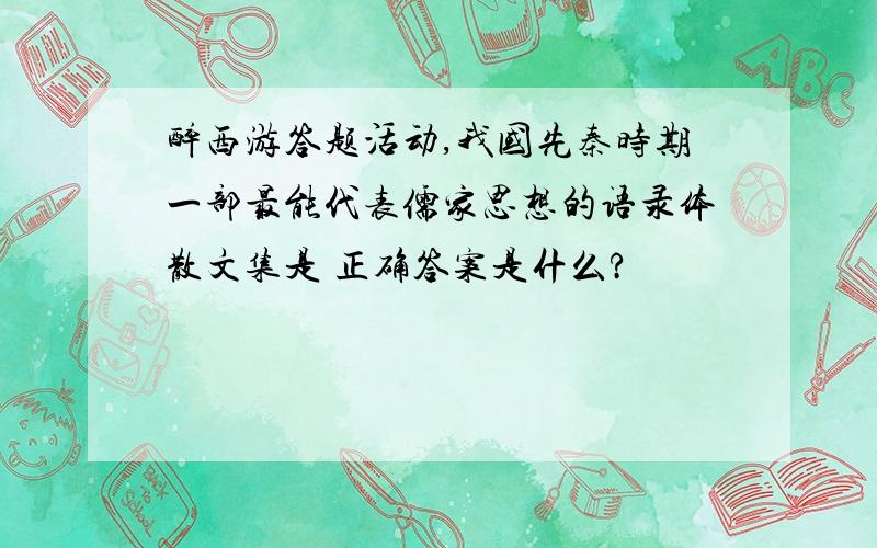 醉西游答题活动,我国先秦时期一部最能代表儒家思想的语录体散文集是 正确答案是什么?