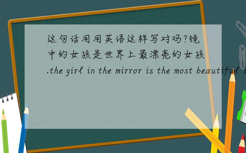 这句话用用英语这样写对吗?镜中的女孩是世界上最漂亮的女孩.the girl in the mirror is the most beautiful in the world