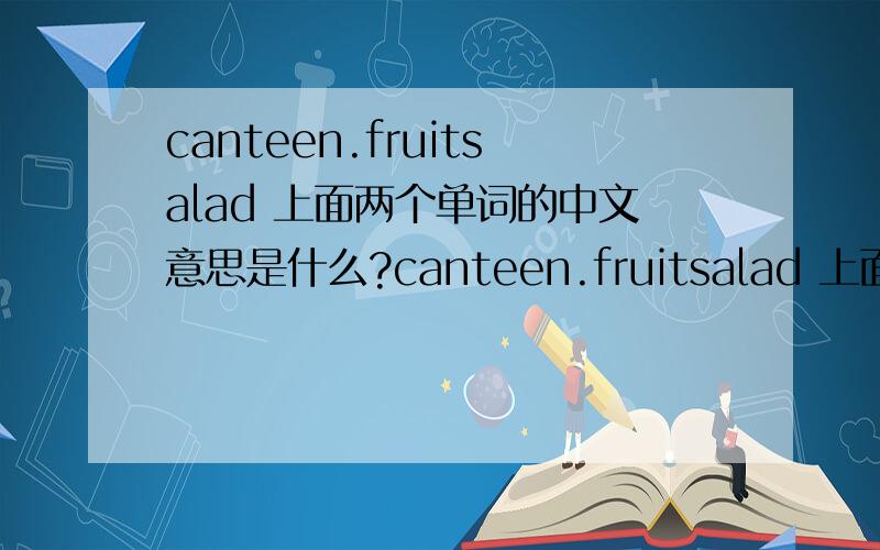 canteen.fruitsalad 上面两个单词的中文意思是什么?canteen.fruitsalad 上面两个单词的中文意思是什么?
