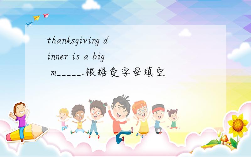 thanksgiving dinner is a big m_____.根据受字母填空