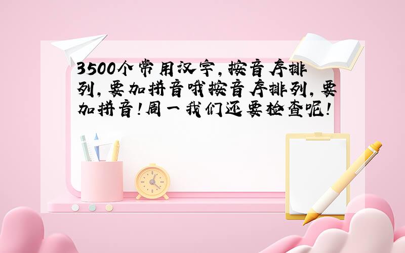 3500个常用汉字,按音序排列,要加拼音哦按音序排列,要加拼音!周一我们还要检查呢!