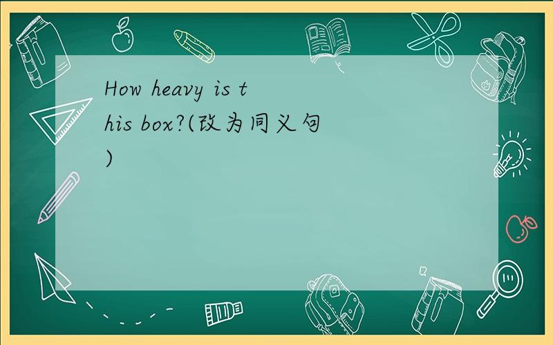 How heavy is this box?(改为同义句)