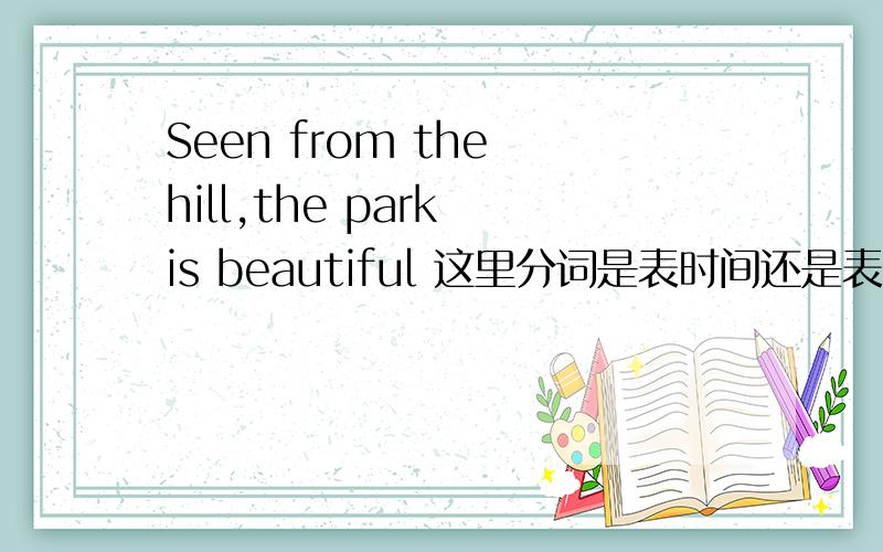 Seen from the hill,the park is beautiful 这里分词是表时间还是表条件?
