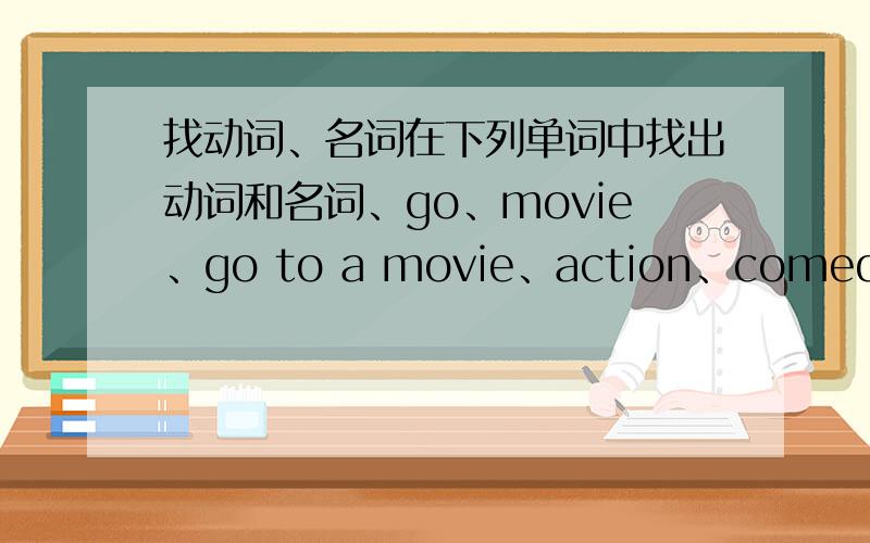 找动词、名词在下列单词中找出动词和名词、go、movie、go to a movie、action、comedy、documentary、thriller、kind、opera、Beijing Opera、find、someone、who、student、scary、funny、sad、exciting、really、often、thin