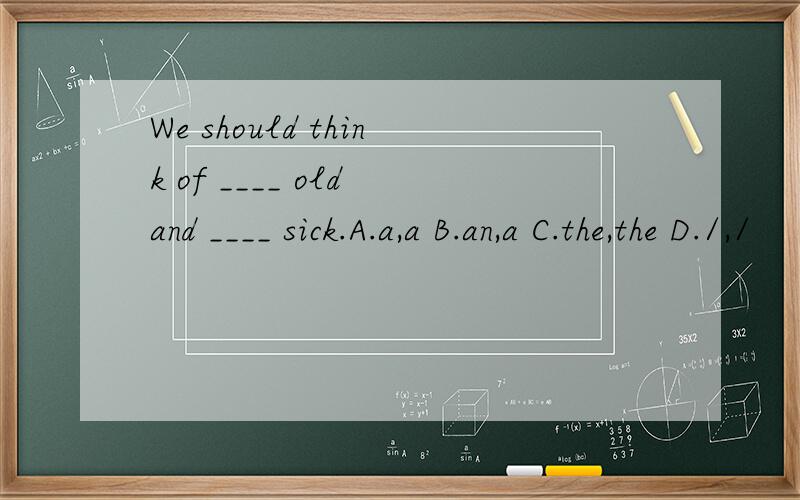 We should think of ____ old and ____ sick.A.a,a B.an,a C.the,the D./,/