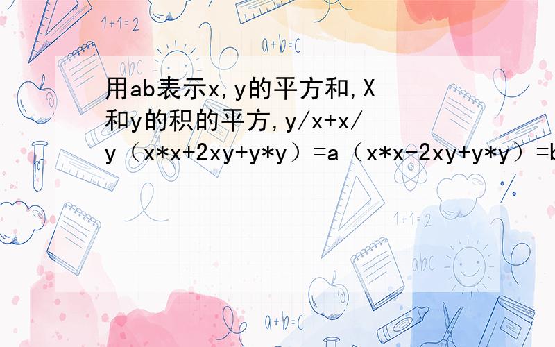 用ab表示x,y的平方和,X和y的积的平方,y/x+x/y（x*x+2xy+y*y）=a（x*x-2xy+y*y）=b