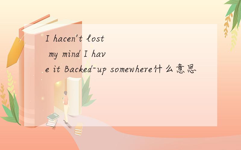 I hacen't lost my mind I have it Backed-up somewhere什么意思
