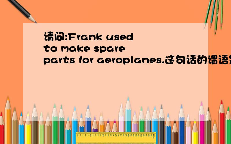 请问:Frank used to make spare parts for aeroplanes.这句话的谓语是used还是used to make?