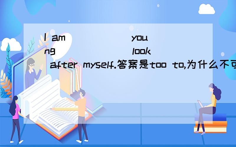 I am _____ young ______ look after myself.答案是too to,为什么不可以填enough to?
