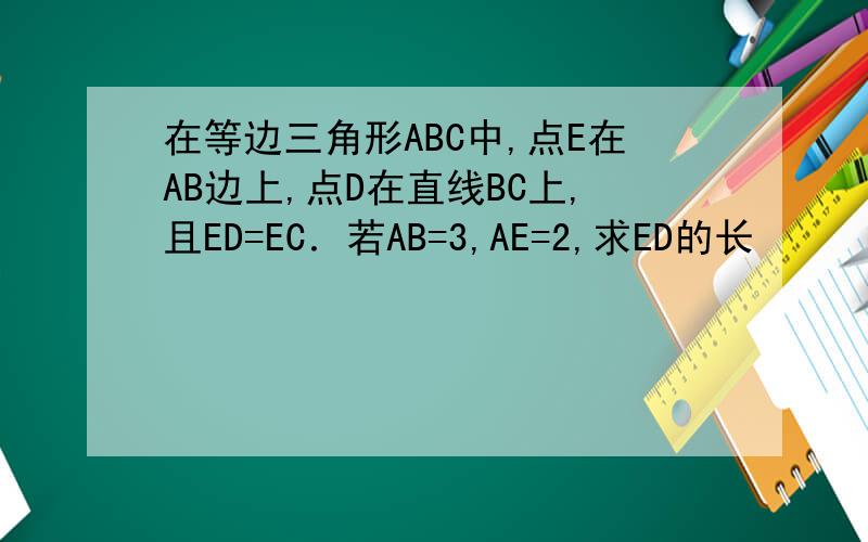 在等边三角形ABC中,点E在AB边上,点D在直线BC上,且ED=EC．若AB=3,AE=2,求ED的长