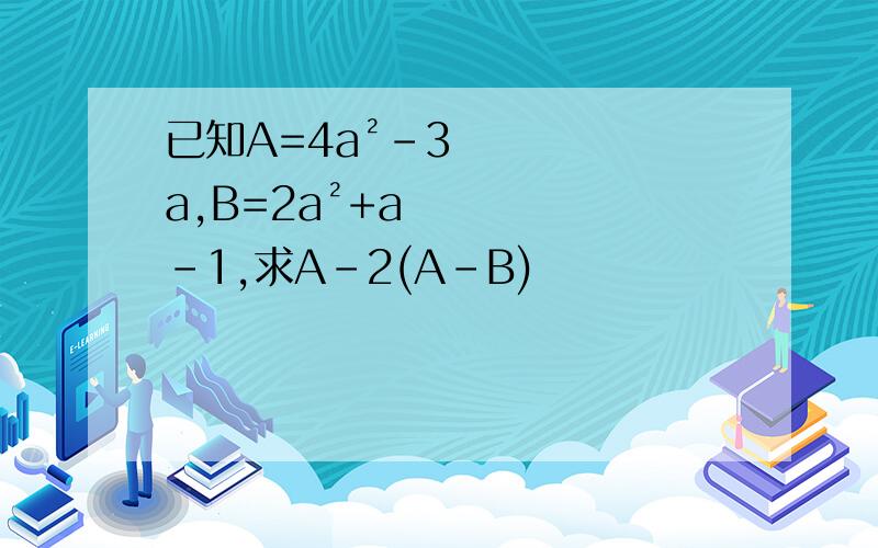 已知A=4a²-3a,B=2a²+a-1,求A-2(A-B)