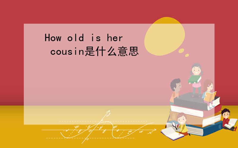 How old is her cousin是什么意思
