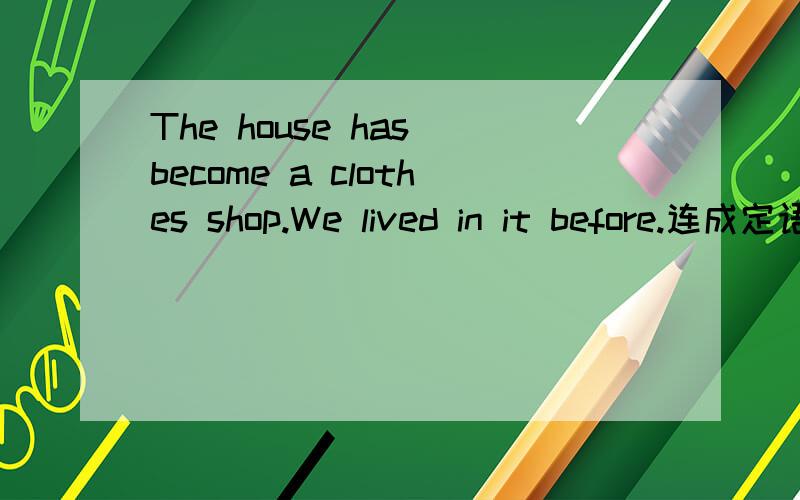 The house has become a clothes shop.We lived in it before.连成定语从句