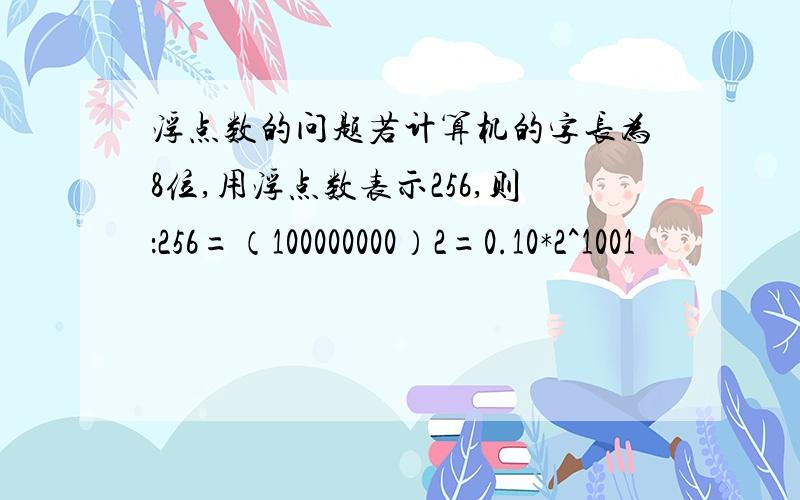 浮点数的问题若计算机的字长为8位,用浮点数表示256,则：256=（100000000）2=0.10*2^1001