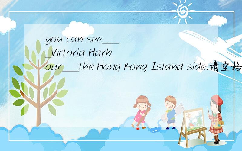 you can see____Victoria Harbour___the Hong Kong Island side.请空格填上适当介词,翻成中文