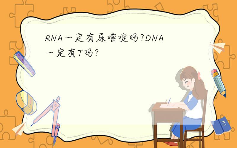 RNA一定有尿嘧啶吗?DNA一定有T吗?