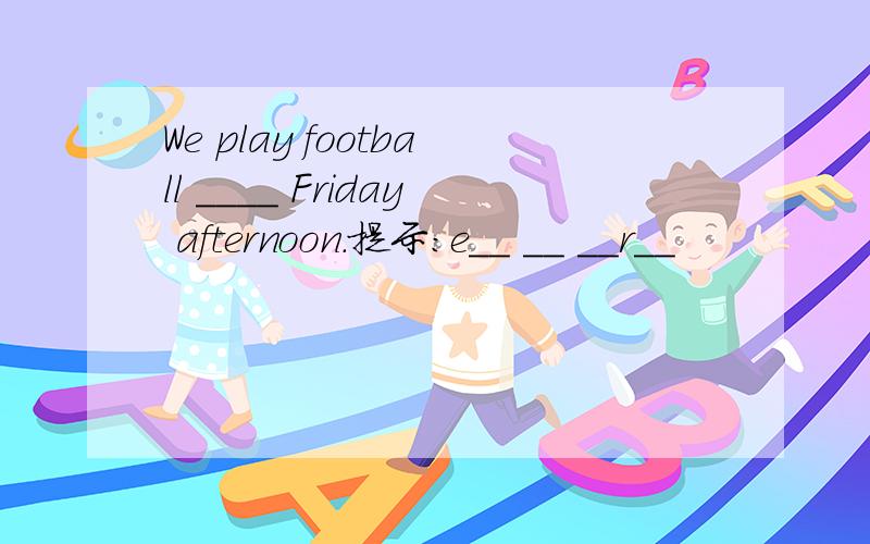 We play football ____ Friday afternoon.提示：e__ __ __r__