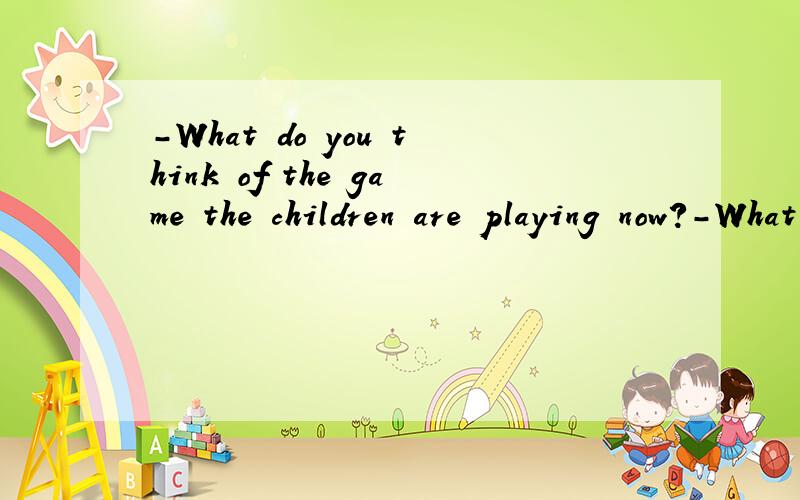 -What do you think of the game the children are playing now?-What do you think of the game the children are playing now?-It's so ___that they can learn a lot while playing it.a.peaceful b.convenient c.crucial d.educational要详解