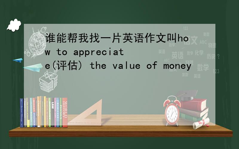 谁能帮我找一片英语作文叫how to appreciate(评估) the value of money