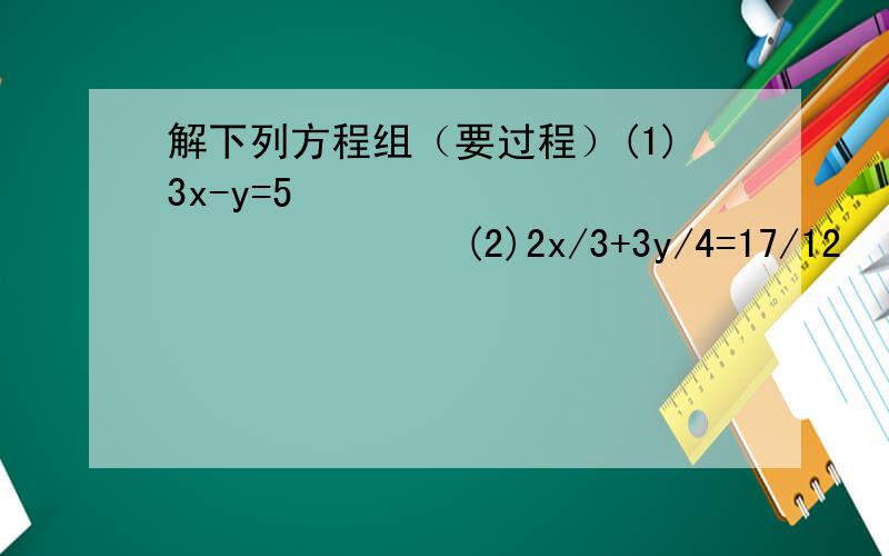 解下列方程组（要过程）(1)3x-y=5                      (2)2x/3+3y/4=17/12   5y-1=3x+5                      x/6-y/2=-(1/3)