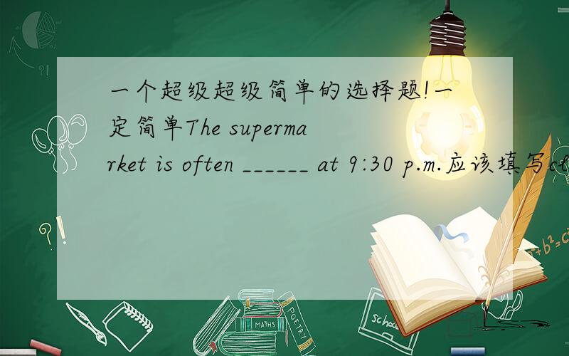 一个超级超级简单的选择题!一定简单The supermarket is often ______ at 9:30 p.m.应该填写close还是closed