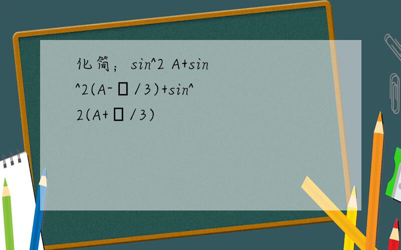 化简；sin^2 A+sin^2(A-π/3)+sin^2(A+π/3)