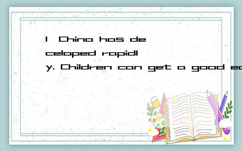 1、China has deceloped rapidly. Children can get a good education.(改为同义句） China has decelope1、China has deceloped rapidly. Children can get a good education.(改为同义句）China has deceloped rapidly. Children can _____ a good educ