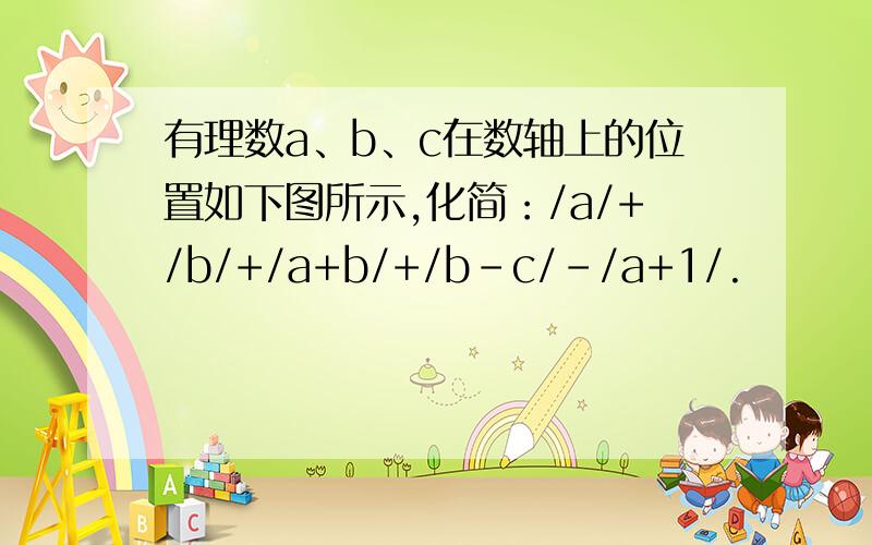 有理数a、b、c在数轴上的位置如下图所示,化简：/a/+/b/+/a+b/+/b-c/-/a+1/.
