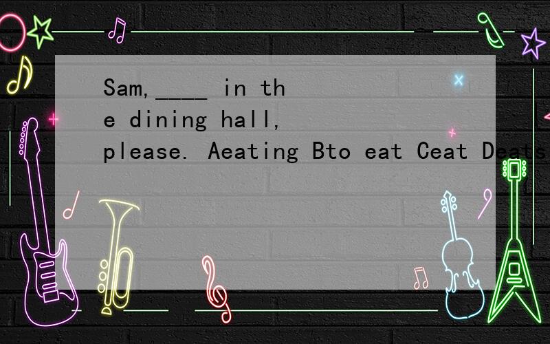 Sam,____ in the dining hall,please. Aeating Bto eat Ceat Deats
