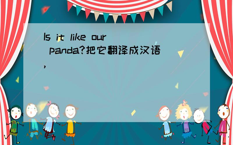 Is it like our panda?把它翻译成汉语,