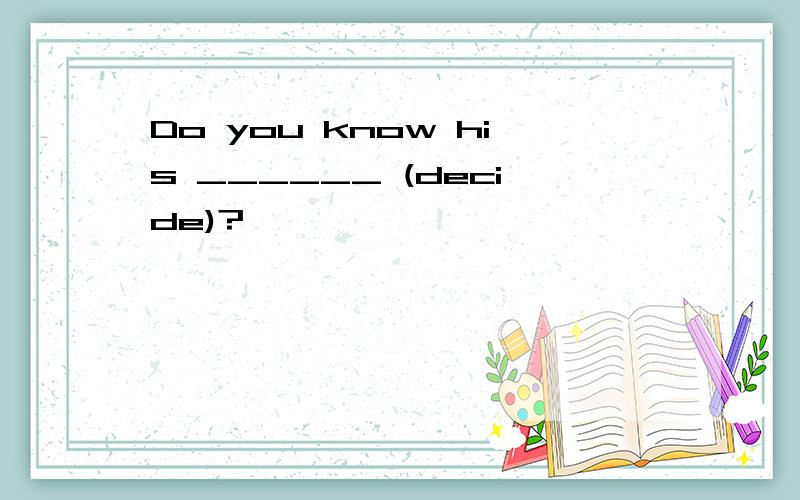 Do you know his ______ (decide)?