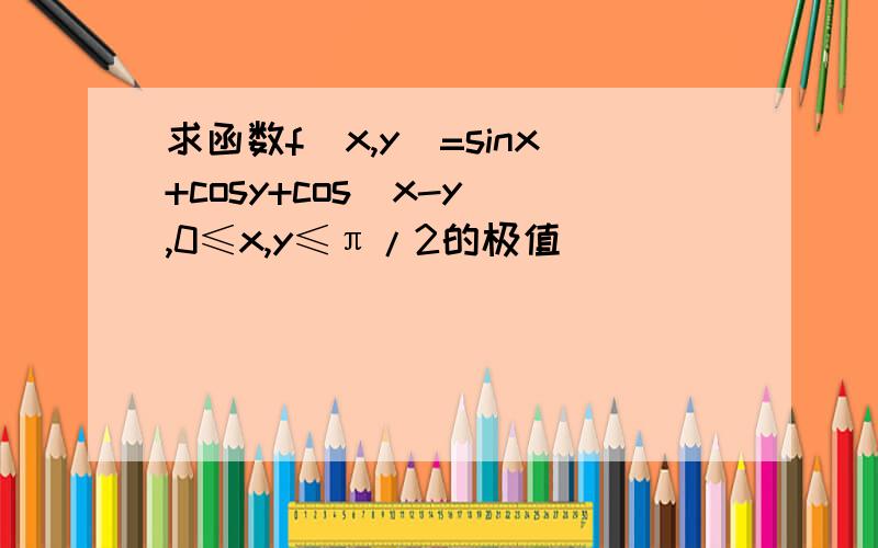 求函数f(x,y)=sinx+cosy+cos(x-y),0≤x,y≤π/2的极值